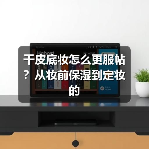 干皮底妆怎么更服帖?从妆前保湿到定妆的完整思路(图3) 干皮底妆怎么更服帖?从妆前保湿到定妆的完整思路(图3)